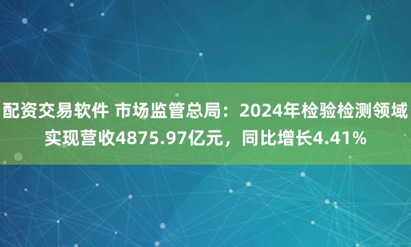 配资交易软件 市场监管总局：2024年检验检测领域实现营收4875.97亿元，同比增长4.41%