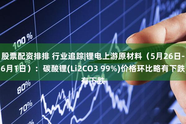 股票配资排排 行业追踪|锂电上游原材料（5月26日-6月1日）：碳酸锂(Li2CO3 99%)价格环比略有下跌