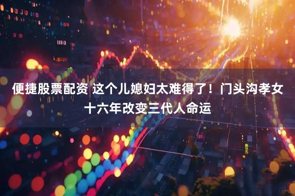 便捷股票配资 这个儿媳妇太难得了！门头沟孝女十六年改变三代人命运