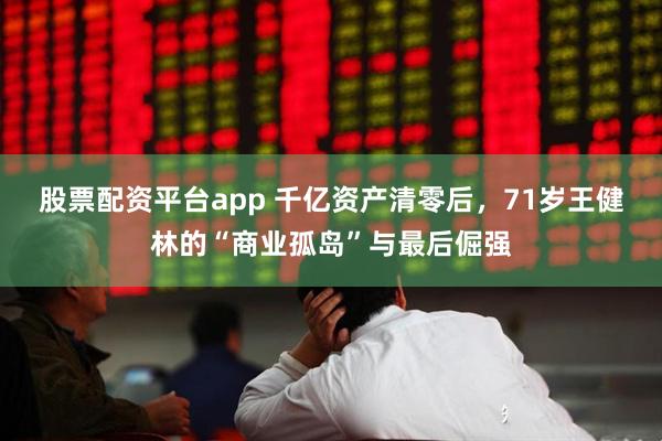 股票配资平台app 千亿资产清零后，71岁王健林的“商业孤岛”与最后倔强