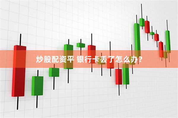 炒股配资平 银行卡丢了怎么办？