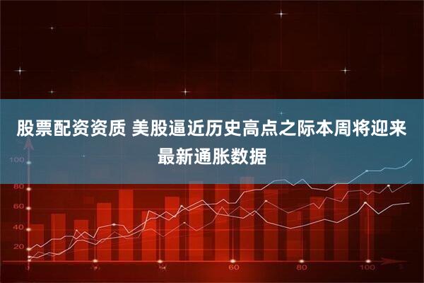 股票配资资质 美股逼近历史高点之际本周将迎来最新通胀数据