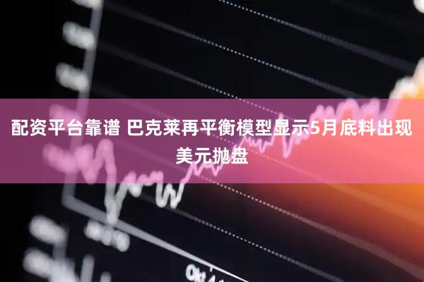 配资平台靠谱 巴克莱再平衡模型显示5月底料出现美元抛盘