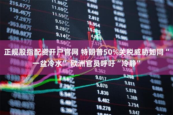 正规股指配资开户官网 特朗普50%关税威胁如同“一盆冷水” 欧洲官员呼吁“冷静”