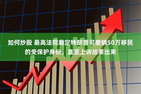 如何炒股 最高法院裁定特朗普可撤销50万移民的受保护身份，直至上诉结果出来