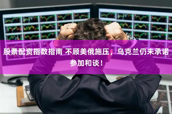 股票配资指数指南 不顾美俄施压，乌克兰仍未承诺参加和谈！