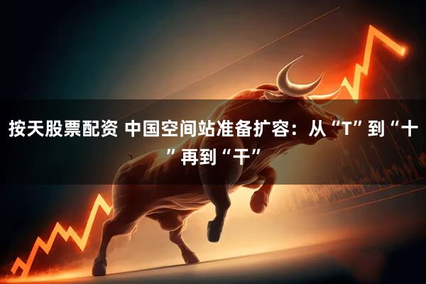 按天股票配资 中国空间站准备扩容：从“T”到“十”再到“干”