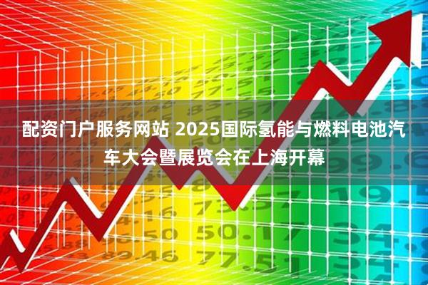 配资门户服务网站 2025国际氢能与燃料电池汽车大会暨展览会在上海开幕