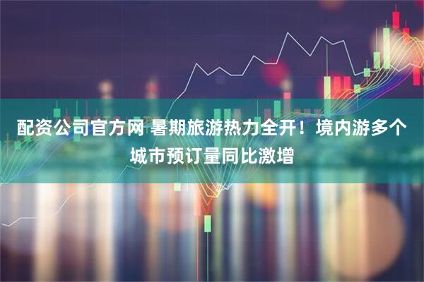 配资公司官方网 暑期旅游热力全开！境内游多个城市预订量同比激增