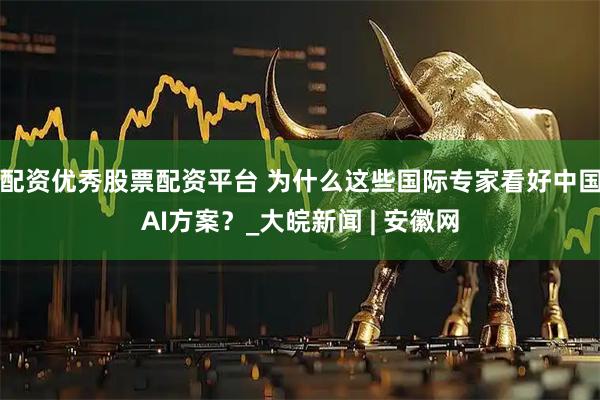 配资优秀股票配资平台 为什么这些国际专家看好中国AI方案？_大皖新闻 | 安徽网