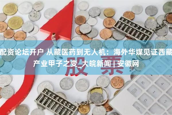 配资论坛开户 从藏医药到无人机：海外华媒见证西藏产业甲子之变_大皖新闻 | 安徽网