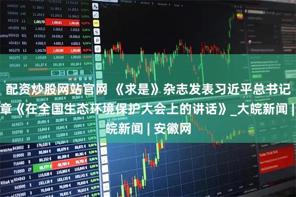 配资炒股网站官网 《求是》杂志发表习近平总书记重要文章《在全国生态环境保护大会上的讲话》_大皖新闻 | 安徽网
