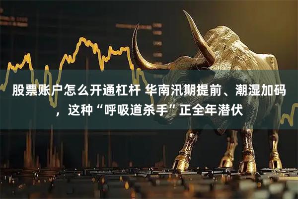 股票账户怎么开通杠杆 华南汛期提前、潮湿加码，这种“呼吸道杀手”正全年潜伏