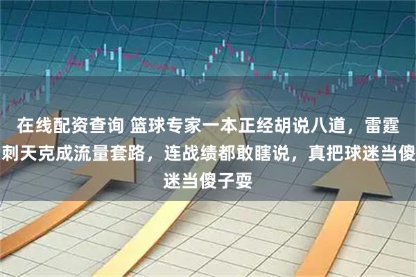 在线配资查询 篮球专家一本正经胡说八道，雷霆被马刺天克成流量套路，连战绩都敢瞎说，真把球迷当傻子耍