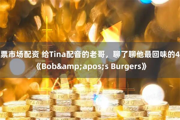 股票市场配资 给Tina配音的老哥，聊了聊他最回味的4集《Bob's Burgers》