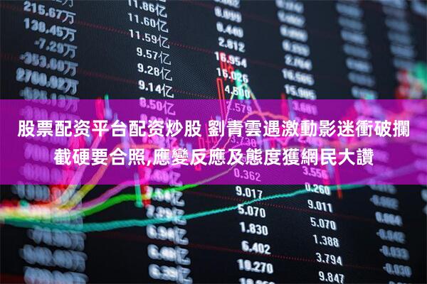 股票配资平台配资炒股 劉青雲遇激動影迷衝破攔截硬要合照,應變反應及態度獲網民大讚