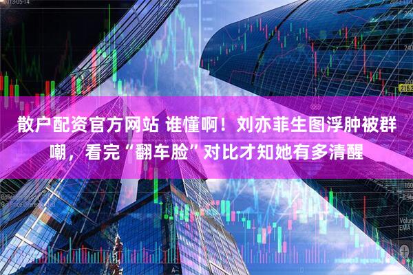 散户配资官方网站 谁懂啊！刘亦菲生图浮肿被群嘲，看完“翻车脸”对比才知她有多清醒