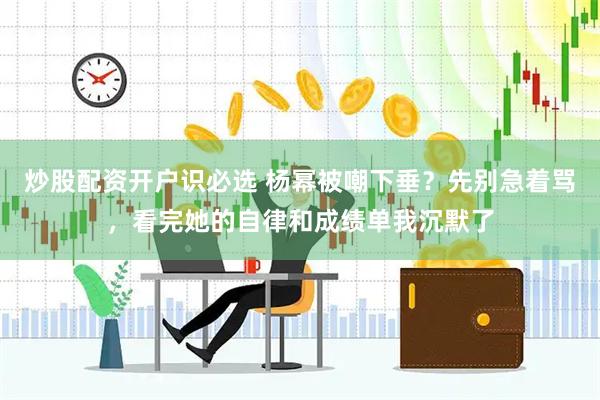 炒股配资开户识必选 杨幂被嘲下垂？先别急着骂，看完她的自律和成绩单我沉默了