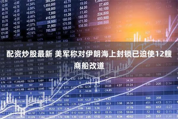 配资炒股最新 美军称对伊朗海上封锁已迫使12艘商船改道
