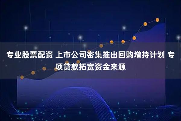 专业股票配资 上市公司密集推出回购增持计划 专项贷款拓宽资金来源