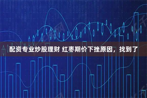 配资专业炒股理财 红枣期价下挫原因，找到了