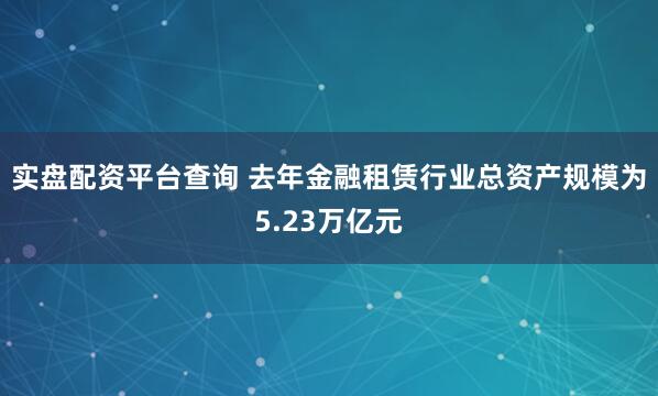 实盘配资平台查询 去年金融租赁行业总资产规模为5.23万亿元