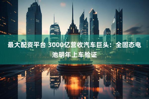 最大配资平台 3000亿营收汽车巨头：全固态电池明年上车验证